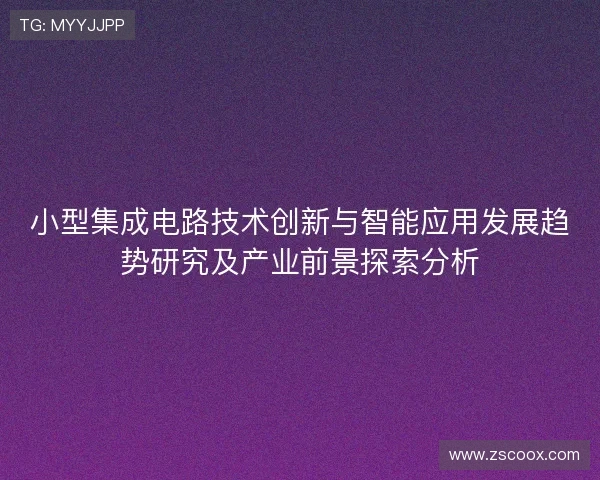 小型集成电路技术创新与智能应用发展趋势研究及产业前景探索分析